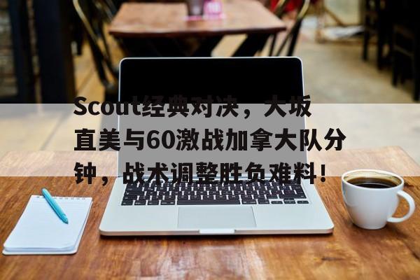 包含Scout经典对决，大坂直美与60激战加拿大队分钟，战术调整胜负难料！的词条